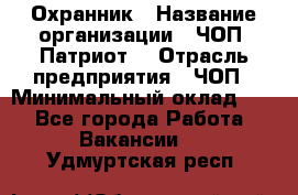 Охранник › Название организации ­ ЧОП «Патриот» › Отрасль предприятия ­ ЧОП › Минимальный оклад ­ 1 - Все города Работа » Вакансии   . Удмуртская респ.